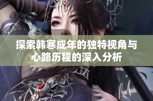 探索韩寒成年的独特视角与心路历程的深入分析