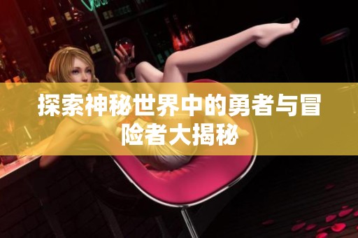 探索神秘世界中的勇者与冒险者大揭秘