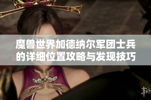 魔兽世界加德纳尔军团士兵的详细位置攻略与发现技巧