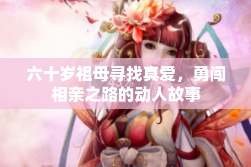 六十岁祖母寻找真爱，勇闯相亲之路的动人故事