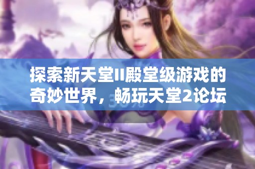 探索新天堂II殿堂级游戏的奇妙世界，畅玩天堂2论坛新体验