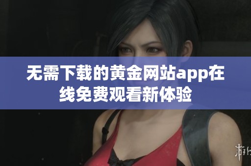 无需下载的黄金网站app在线免费观看新体验
