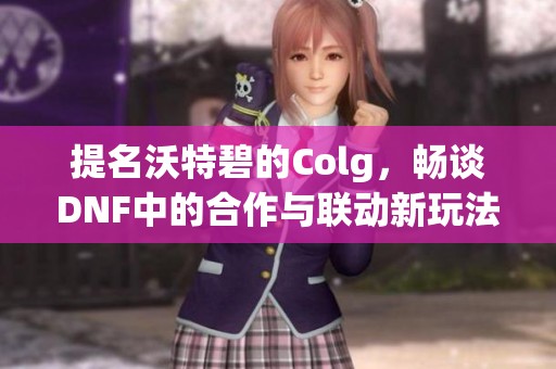 提名沃特碧的Colg，畅谈DNF中的合作与联动新玩法