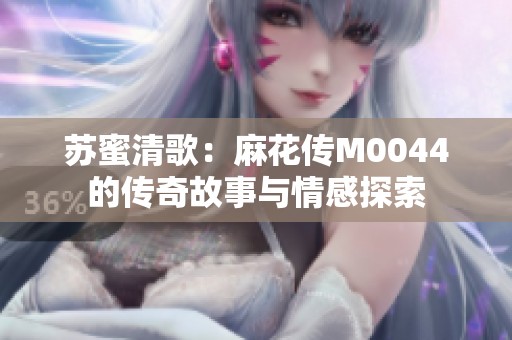 苏蜜清歌：麻花传M0044的传奇故事与情感探索