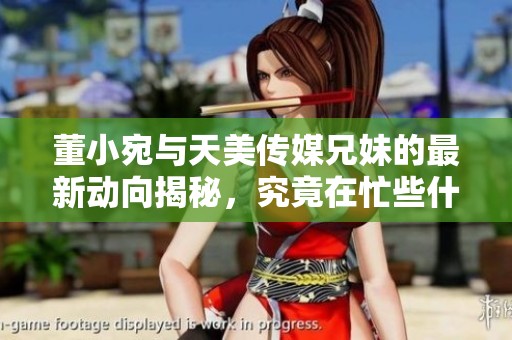 董小宛与天美传媒兄妹的最新动向揭秘，究竟在忙些什么？