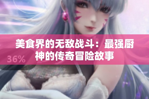 美食界的无敌战斗：最强厨神的传奇冒险故事