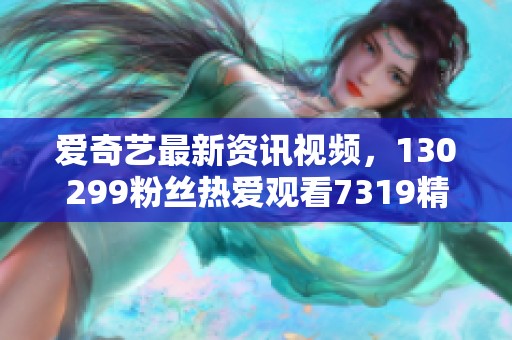 爱奇艺最新资讯视频，130299粉丝热爱观看7319精彩娱乐作品