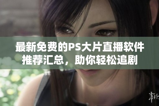 最新免费的PS大片直播软件推荐汇总，助你轻松追剧