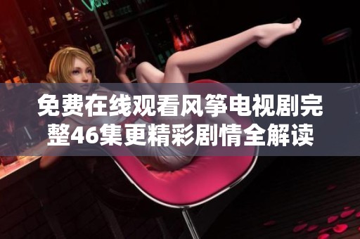 免费在线观看风筝电视剧完整46集更精彩剧情全解读