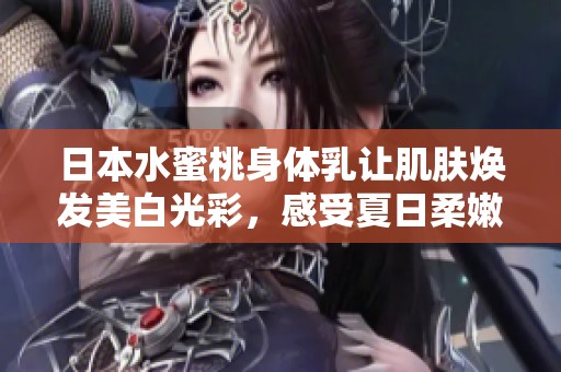 日本水蜜桃身体乳让肌肤焕发美白光彩，感受夏日柔嫩体验