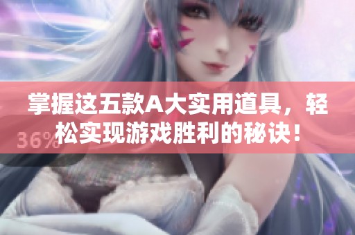 掌握这五款A大实用道具，轻松实现游戏胜利的秘诀！
