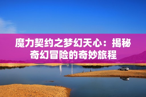 魔力契约之梦幻天心：揭秘奇幻冒险的奇妙旅程