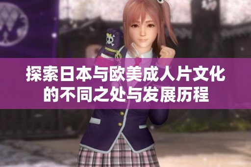 探索日本与欧美成人片文化的不同之处与发展历程