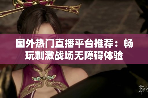 国外热门直播平台推荐：畅玩刺激战场无障碍体验