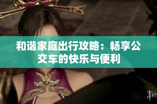 和谐家庭出行攻略：畅享公交车的快乐与便利