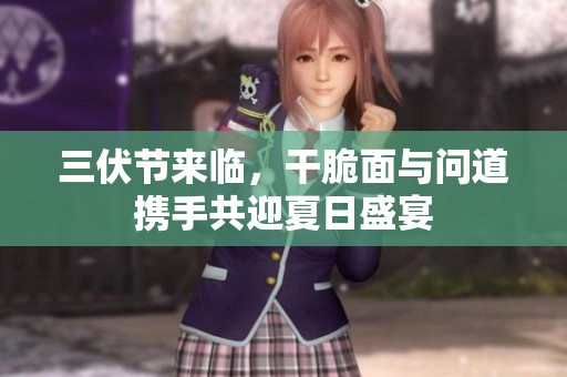 三伏节来临，干脆面与问道携手共迎夏日盛宴