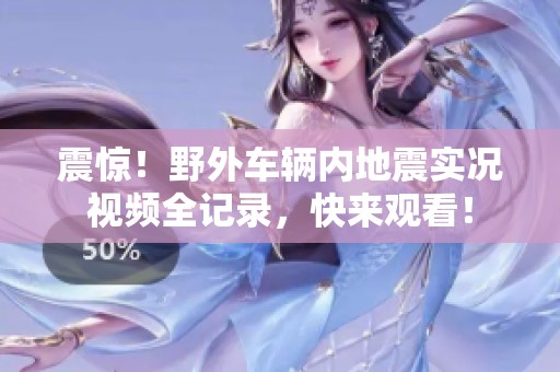 震惊！野外车辆内地震实况视频全记录，快来观看！