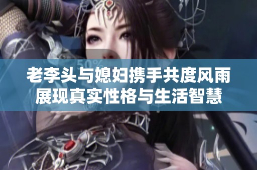 老李头与媳妇携手共度风雨展现真实性格与生活智慧