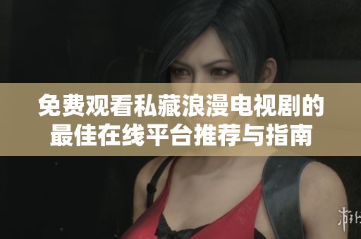 免费观看私藏浪漫电视剧的最佳在线平台推荐与指南