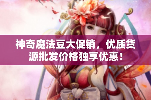 神奇魔法豆大促销，优质货源批发价格独享优惠！