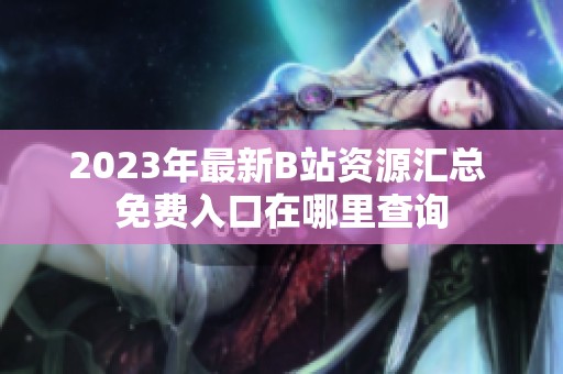 2023年最新B站资源汇总 免费入口在哪里查询