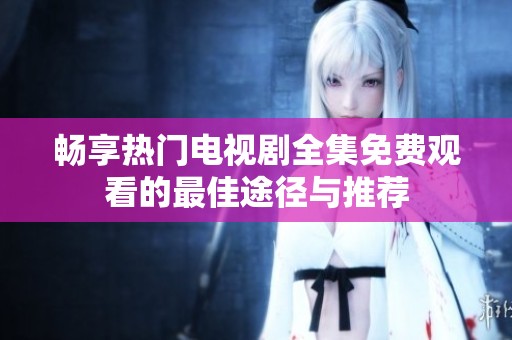 畅享热门电视剧全集免费观看的最佳途径与推荐