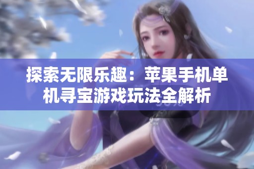探索无限乐趣：苹果手机单机寻宝游戏玩法全解析