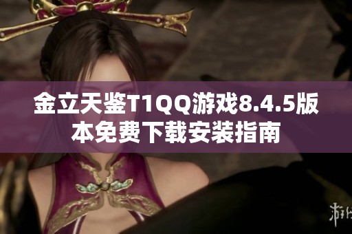 金立天鉴T1QQ游戏8.4.5版本免费下载安装指南