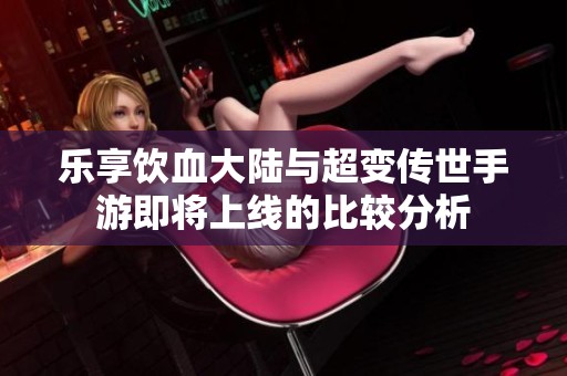 乐享饮血大陆与超变传世手游即将上线的比较分析