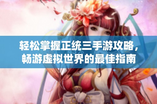 轻松掌握正统三手游攻略，畅游虚拟世界的最佳指南