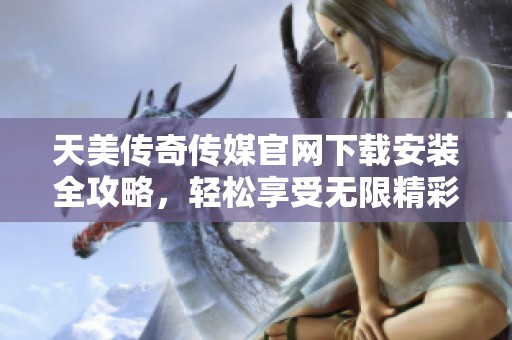 天美传奇传媒官网下载安装全攻略，轻松享受无限精彩内容