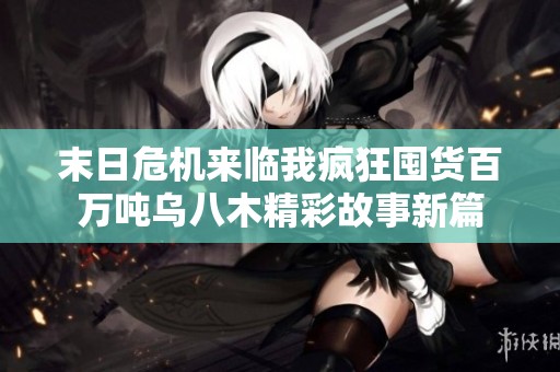 末日危机来临我疯狂囤货百万吨乌八木精彩故事新篇