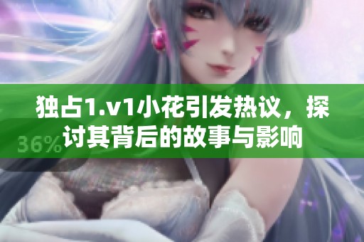 独占1.v1小花引发热议，探讨其背后的故事与影响
