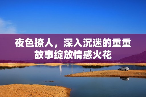 夜色撩人，深入沉迷的重重故事绽放情感火花