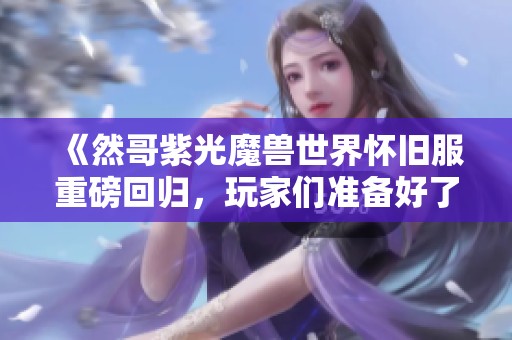 《然哥紫光魔兽世界怀旧服重磅回归，玩家们准备好了吗》
