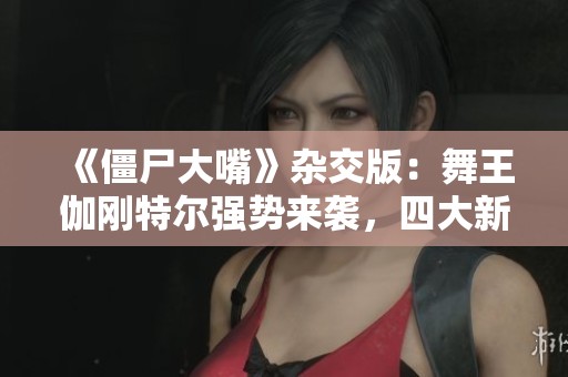 《僵尸大嘴》杂交版：舞王伽刚特尔强势来袭，四大新僵引爆全场！