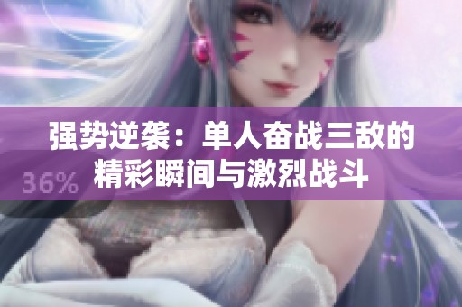 强势逆袭：单人奋战三敌的精彩瞬间与激烈战斗
