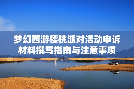 梦幻西游樱桃派对活动申诉材料撰写指南与注意事项