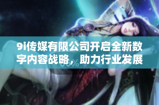 9i传媒有限公司开启全新数字内容战略，助力行业发展