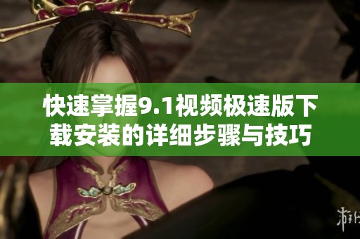 快速掌握9.1视频极速版下载安装的详细步骤与技巧