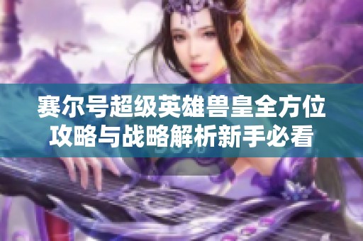 赛尔号超级英雄兽皇全方位攻略与战略解析新手必看