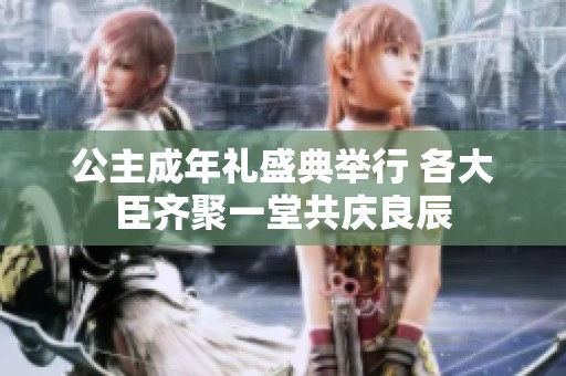公主成年礼盛典举行 各大臣齐聚一堂共庆良辰