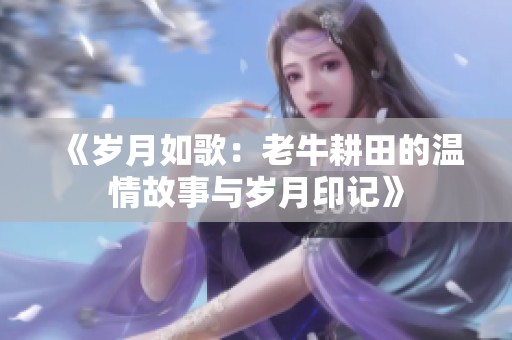 《岁月如歌：老牛耕田的温情故事与岁月印记》