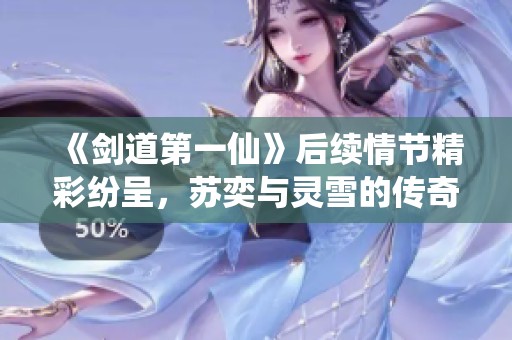 《剑道第一仙》后续情节精彩纷呈，苏奕与灵雪的传奇再续