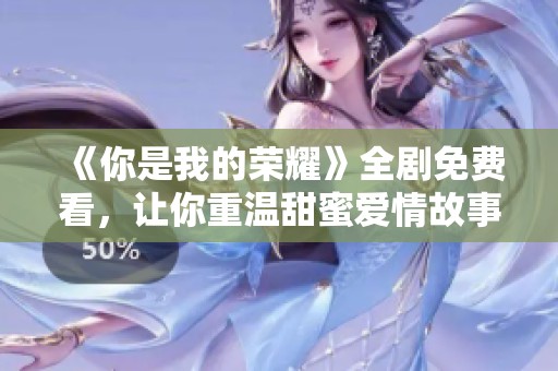 《你是我的荣耀》全剧免费看，让你重温甜蜜爱情故事