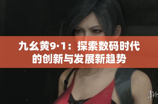 九幺黄9·1：探索数码时代的创新与发展新趋势