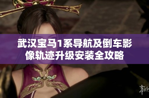 武汉宝马1系导航及倒车影像轨迹升级安装全攻略