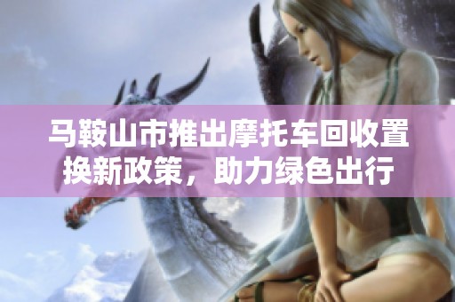 马鞍山市推出摩托车回收置换新政策，助力绿色出行