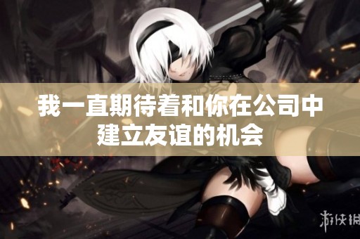 我一直期待着和你在公司中建立友谊的机会
