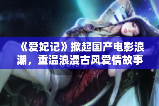 《爱妃记》掀起国产电影浪潮，重温浪漫古风爱情故事